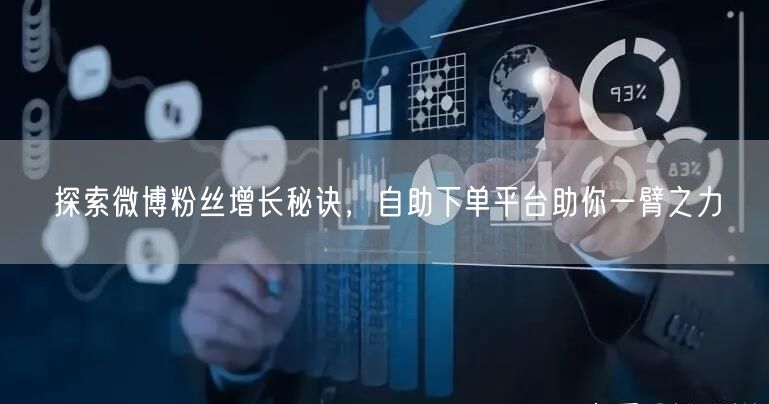 探索微博粉丝增长秘诀，自助下单平台助你一臂之力