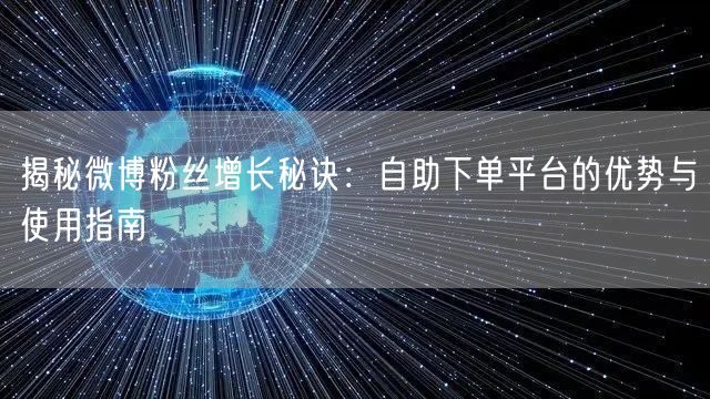 揭秘微博粉丝增长秘诀：自助下单平台的优势与使用指南