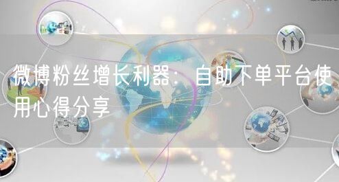 微博粉丝增长利器：自助下单平台使用心得分享