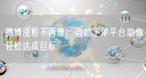 微博涨粉不再难！自助下单平台助你轻松达成目标