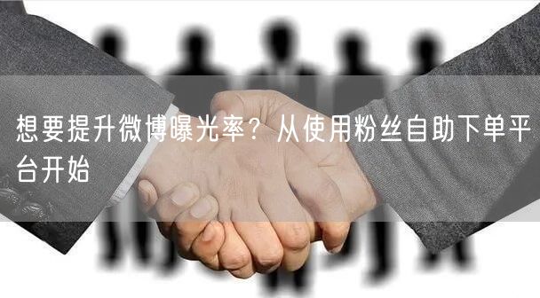想要提升微博曝光率？从使用粉丝自助下单平台开始