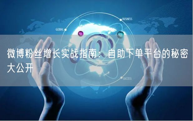 微博粉丝增长实战指南：自助下单平台的秘密大公开