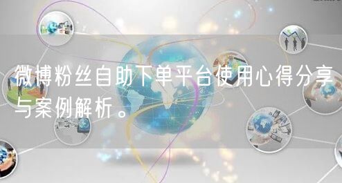 微博粉丝自助下单平台使用心得分享与案例解析。
