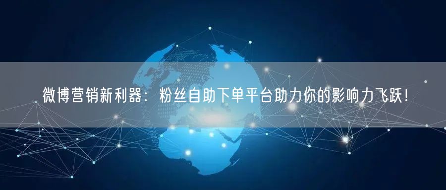 微博营销新利器：粉丝自助下单平台助力你的影响力飞跃！