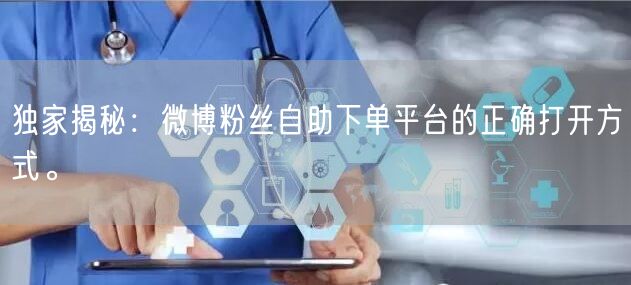 独家揭秘：微博粉丝自助下单平台的正确打开方式。