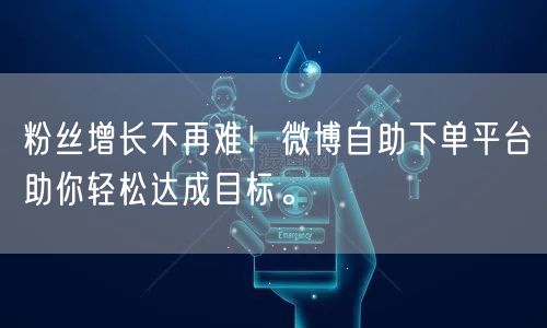 粉丝增长不再难！微博自助下单平台助你轻松达成目标。