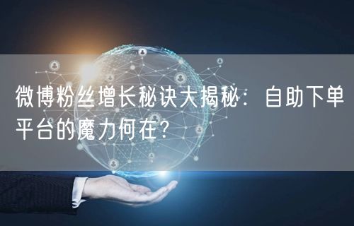 微博粉丝增长秘诀大揭秘：自助下单平台的魔力何在？