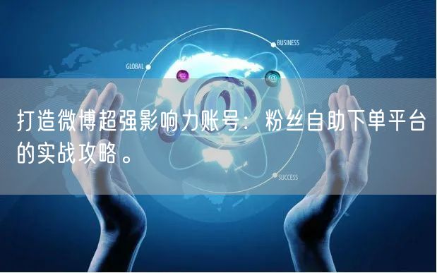 打造微博超强影响力账号：粉丝自助下单平台的实战攻略。