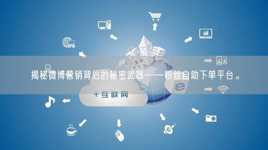 揭秘微博营销背后的秘密武器——粉丝自助下单平台。