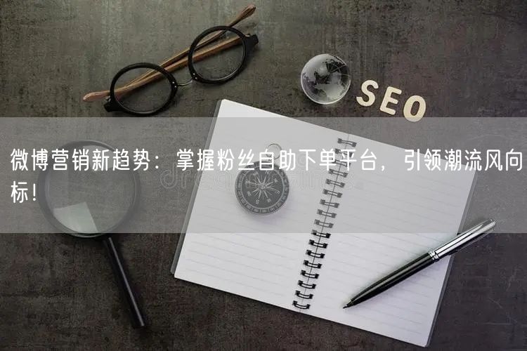 微博营销新趋势：掌握粉丝自助下单平台，引领潮流风向标！