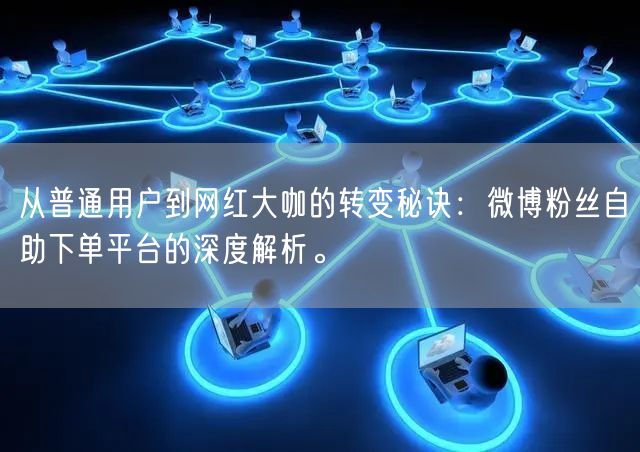 从普通用户到网红大咖的转变秘诀：微博粉丝自助下单平台的深度解析。
