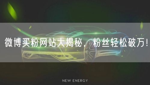 微博买粉网站大揭秘，粉丝轻松破万！
