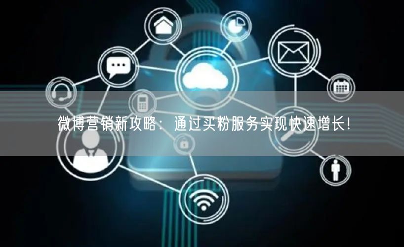 微博营销新攻略：通过买粉服务实现快速增长！