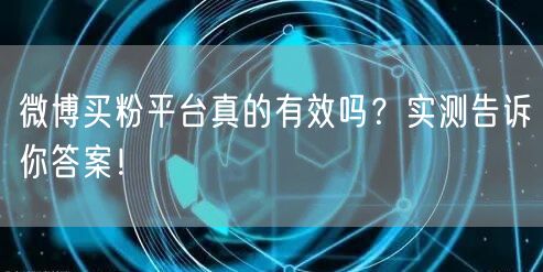 微博买粉平台真的有效吗？实测告诉你答案！
