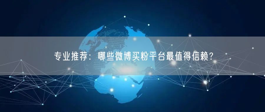 专业推荐：哪些微博买粉平台最值得信赖？