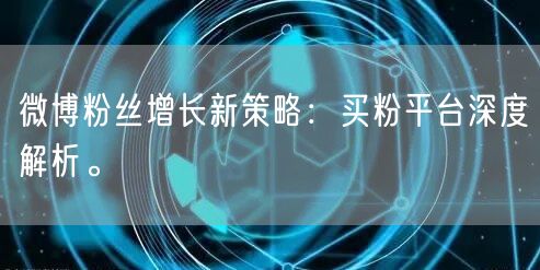 微博粉丝增长新策略：买粉平台深度解析。