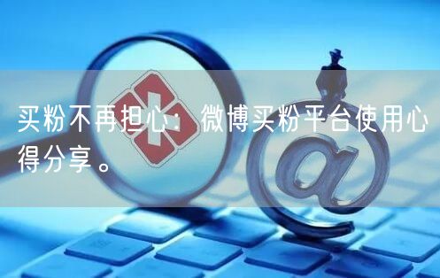 买粉不再担心：微博买粉平台使用心得分享。