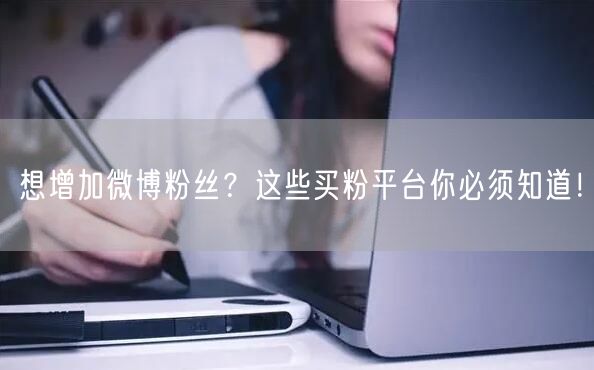 想增加微博粉丝？这些买粉平台你必须知道！
