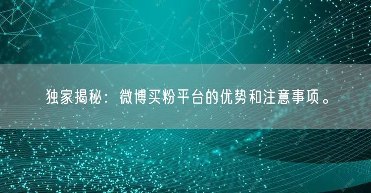 独家揭秘：微博买粉平台的优势和注意事项。