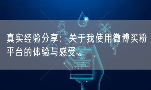 真实经验分享：关于我使用微博买粉平台的体验与感受。