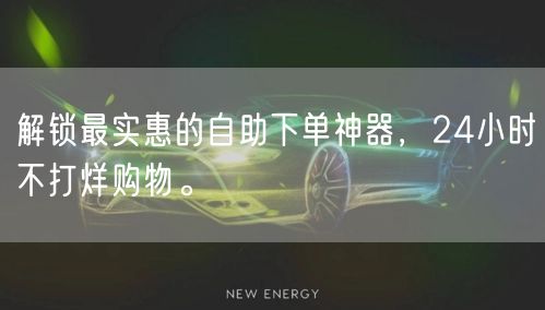 解锁最实惠的自助下单神器，24小时不打烊购物。