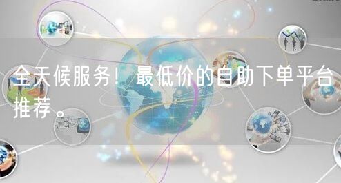 全天候服务！最低价的自助下单平台推荐。