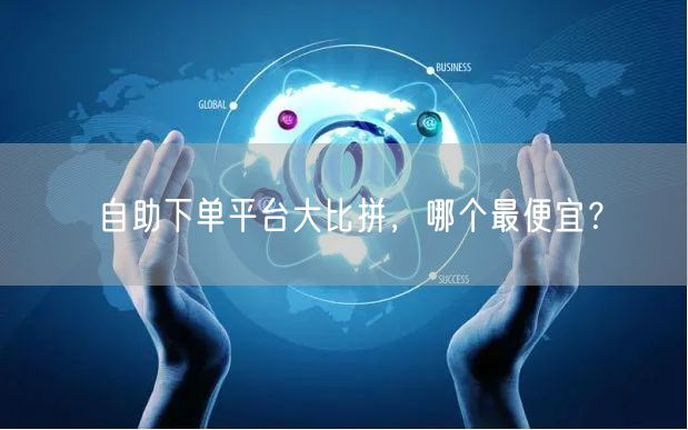 自助下单平台大比拼，哪个最便宜？