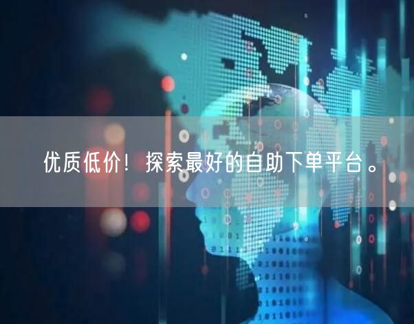 优质低价！探索最好的自助下单平台。