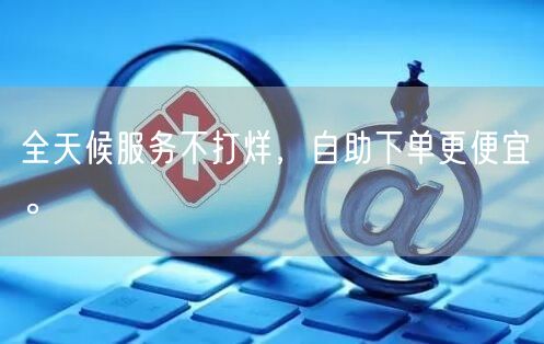 全天候服务不打烊，自助下单更便宜。