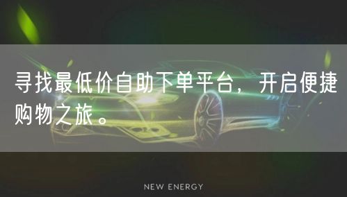 寻找最低价自助下单平台，开启便捷购物之旅。