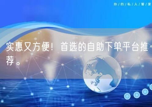 实惠又方便！首选的自助下单平台推荐。
