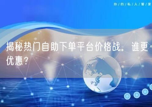 揭秘热门自助下单平台价格战，谁更优惠？