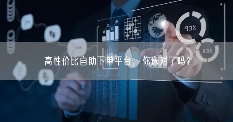 高性价比自助下单平台，你选对了吗？