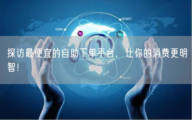 探访最便宜的自助下单平台，让你的消费更明智！