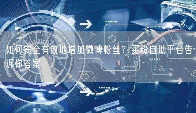 如何安全有效地增加微博粉丝？买粉自助平台告诉你答案