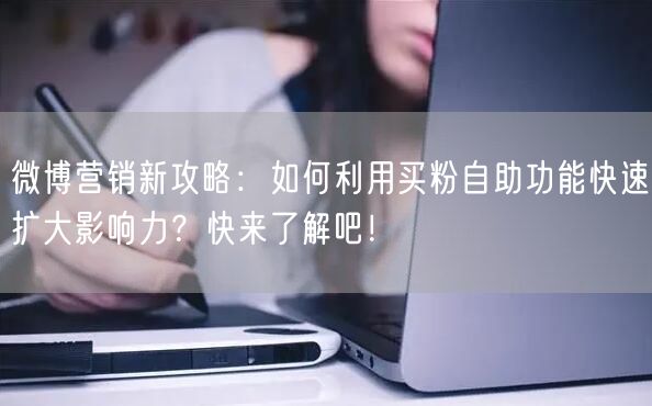 微博营销新攻略：如何利用买粉自助功能快速扩大影响力？快来了解吧！