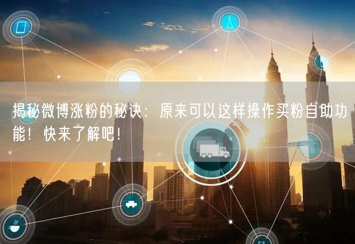 揭秘微博涨粉的秘诀：原来可以这样操作买粉自助功能！快来了解吧！