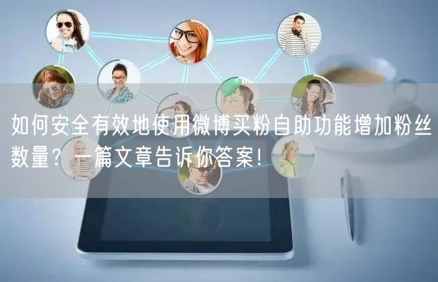 如何安全有效地使用微博买粉自助功能增加粉丝数量？一篇文章告诉你答案！