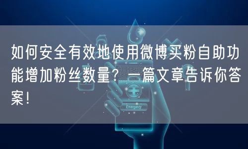 如何安全有效地使用微博买粉自助功能增加粉丝数量？一篇文章告诉你答案！