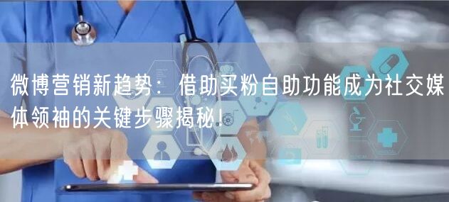 微博营销新趋势：借助买粉自助功能成为社交媒体领袖的关键步骤揭秘！