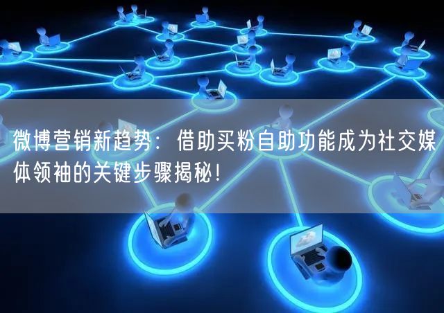 微博营销新趋势：借助买粉自助功能成为社交媒体领袖的关键步骤揭秘！