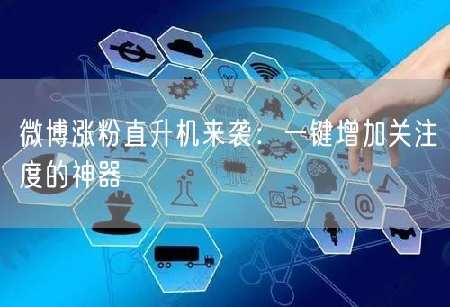 微博涨粉直升机来袭：一键增加关注度的神器