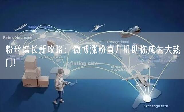 粉丝增长新攻略：微博涨粉直升机助你成为大热门!