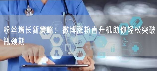 粉丝增长新策略：微博涨粉直升机助你轻松突破瓶颈期