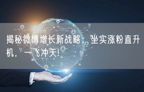 揭秘微博增长新战略：坐实涨粉直升机，一飞冲天!