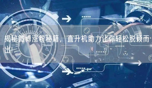 揭秘微博涨粉秘籍，直升机助力让你轻松脱颖而出!