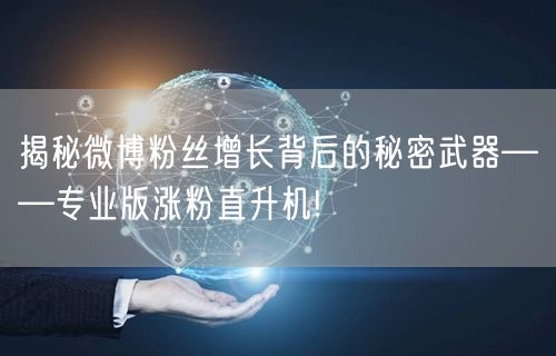 揭秘微博粉丝增长背后的秘密武器——专业版涨粉直升机!