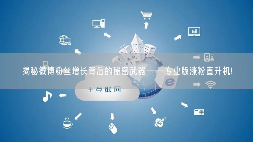 揭秘微博粉丝增长背后的秘密武器——专业版涨粉直升机!
