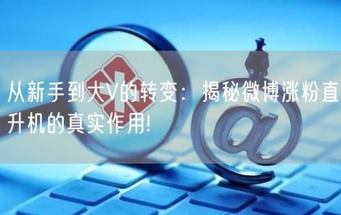 从新手到大V的转变：揭秘微博涨粉直升机的真实作用!