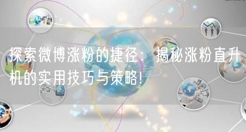 探索微博涨粉的捷径：揭秘涨粉直升机的实用技巧与策略!